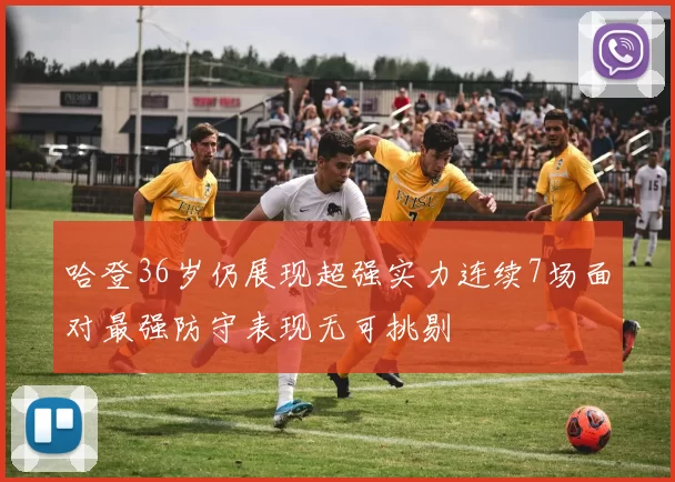 哈登36岁仍展现超强实力连续7场面对最强防守表现无可挑剔