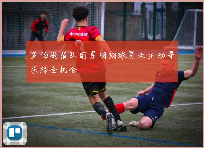 罗伯逊留队前景明朗球员未主动寻求转会机会