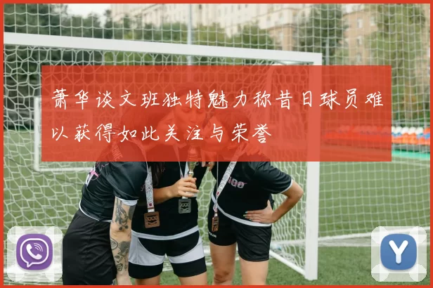 萧华谈文班独特魅力称昔日球员难以获得如此关注与荣誉