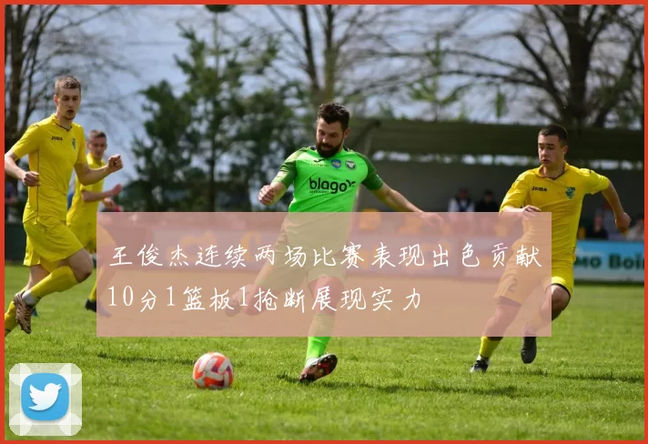 王俊杰连续两场比赛表现出色贡献10分1篮板1抢断展现实力