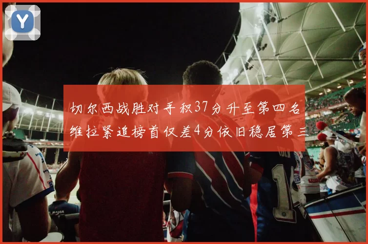 切尔西战胜对手积37分升至第四名维拉紧追榜首仅差4分依旧稳居第三