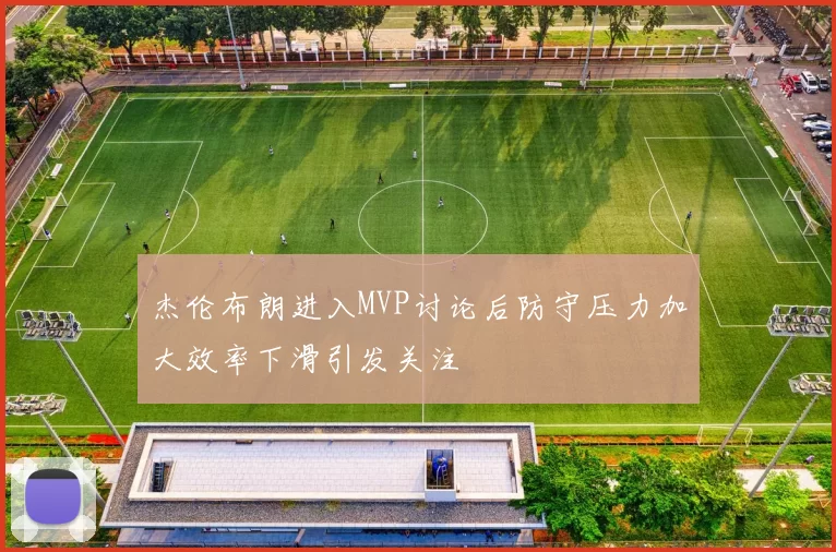 杰伦布朗进入MVP讨论后防守压力加大效率下滑引发关注