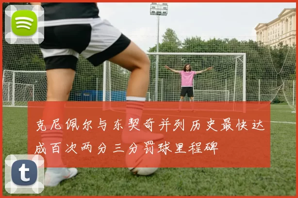 克尼佩尔与东契奇并列历史最快达成百次两分三分罚球里程碑