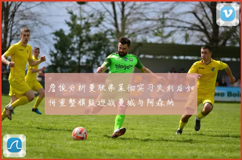 詹俊分析曼联弗莱彻实习失利后如何重整旗鼓迎战曼城与阿森纳