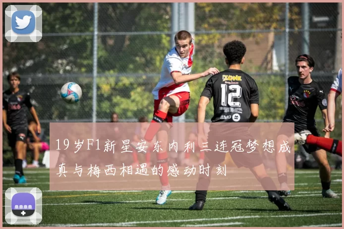 19岁F1新星安东内利三连冠梦想成真与梅西相遇的感动时刻